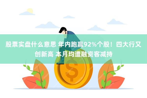 股票实盘什么意思 年内跑赢92%个股！四大行又创新高 本月均遭融资客减持