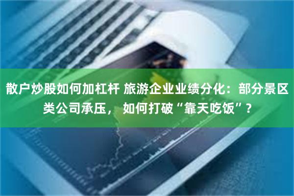 散户炒股如何加杠杆 旅游企业业绩分化：部分景区类公司承压， 如何打破“靠天吃饭”？