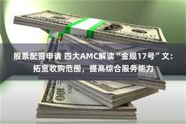 股票配资申请 四大AMC解读“金规17号”文：拓宽收购范围，提高综合服务能力