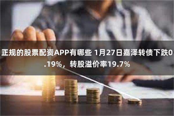 正规的股票配资APP有哪些 1月27日嘉泽转债下跌0.19%，转股溢价率19.7%