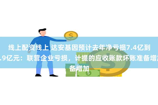 线上配资线上 达安基因预计去年净亏损7.4亿到9.9亿元：联营企业亏损，计提的应收账款坏账准备增加