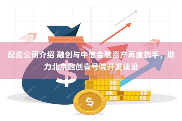 配资公司介绍 融创与中信金融资产再度携手，助力北京融创壹号院开发建设