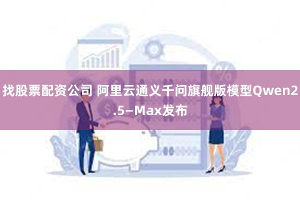 找股票配资公司 阿里云通义千问旗舰版模型Qwen2.5—Max发布