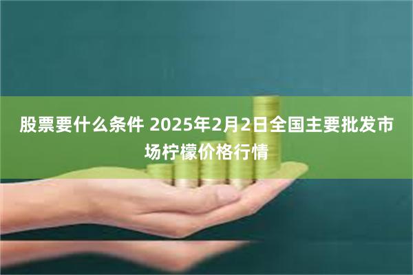 股票要什么条件 2025年2月2日全国主要批发市场柠檬价格行情