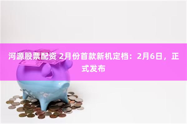 河源股票配资 2月份首款新机定档：2月6日，正式发布