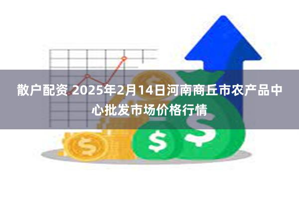 散户配资 2025年2月14日河南商丘市农产品中心批发市场价格行情