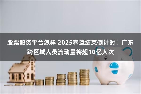 股票配资平台怎样 2025春运结束倒计时！广东跨区域人员流动量将超10亿人次