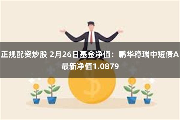 正规配资炒股 2月26日基金净值：鹏华稳瑞中短债A最新净值1.0879