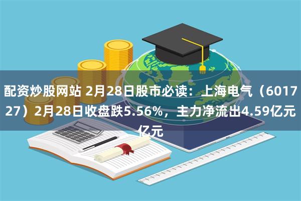 配资炒股网站 2月28日股市必读：上海电气（601727）2月28日收盘跌5.56%，主力净流出4.59亿元