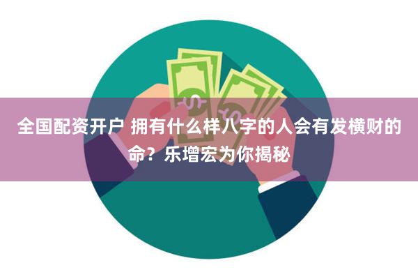 全国配资开户 拥有什么样八字的人会有发横财的命？乐增宏为你揭秘