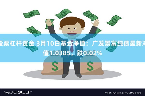 股票杠杆资金 3月10日基金净值：广发景富纯债最新净值1.0385，跌0.02%