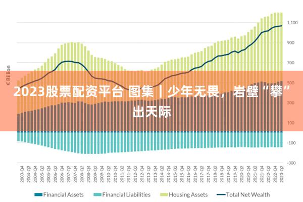 2023股票配资平台 图集｜少年无畏，岩壁“攀”出天际