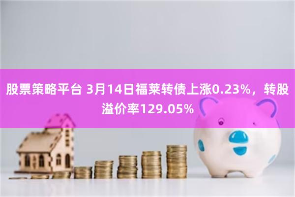 股票策略平台 3月14日福莱转债上涨0.23%，转股溢价率129.05%