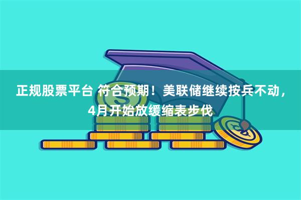 正规股票平台 符合预期！美联储继续按兵不动，4月开始放缓缩表步伐