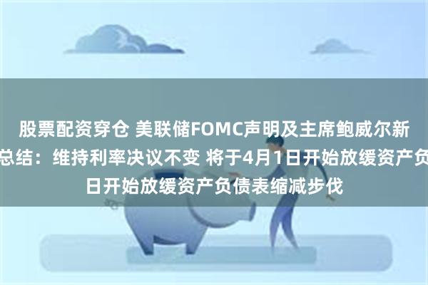 股票配资穿仓 美联储FOMC声明及主席鲍威尔新闻发布会要点总结：维持利率决议不变 将于4月1日开始放缓资产负债表缩减步伐