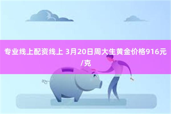 专业线上配资线上 3月20日周大生黄金价格916元/克