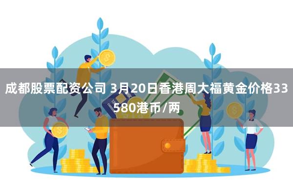 成都股票配资公司 3月20日香港周大福黄金价格33580港币/两